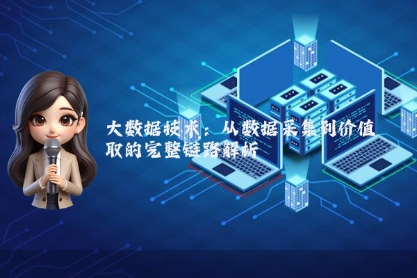 大数据技术：从数据采集到价值萃取的完整链路解析