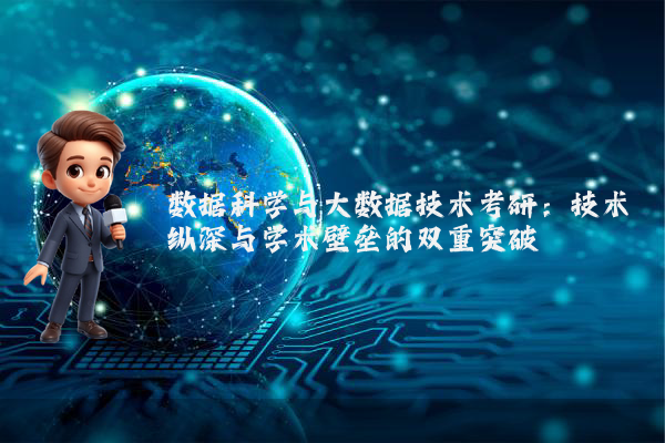 数据科学与大数据技术考研:技术纵深与学术壁垒的双重突破