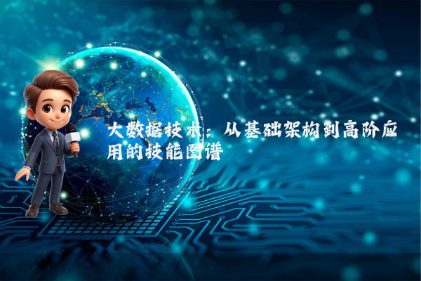 大数据技术：从基础架构到高阶应用的技能图谱